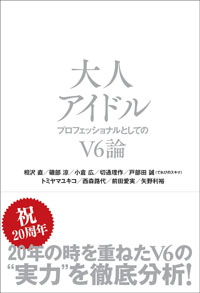 V6を徹底研究する唯一無二の書！　『大人アイドル～プロフェッショナルとしてのV6論』発売予告